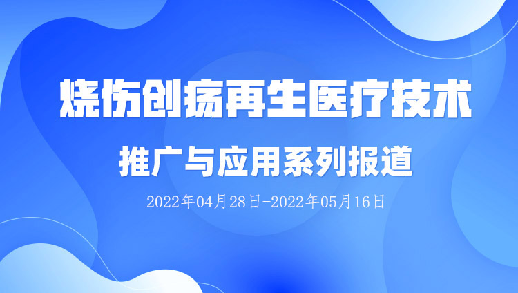 菲彩国际集团_烧伤创疡再生医疗手艺推广与应用系列报道（2022年04月28日-2022年05月16日）